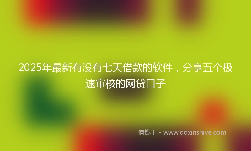 2025年最新有没有七天借款的软件，分享五个极速审核的网贷口子