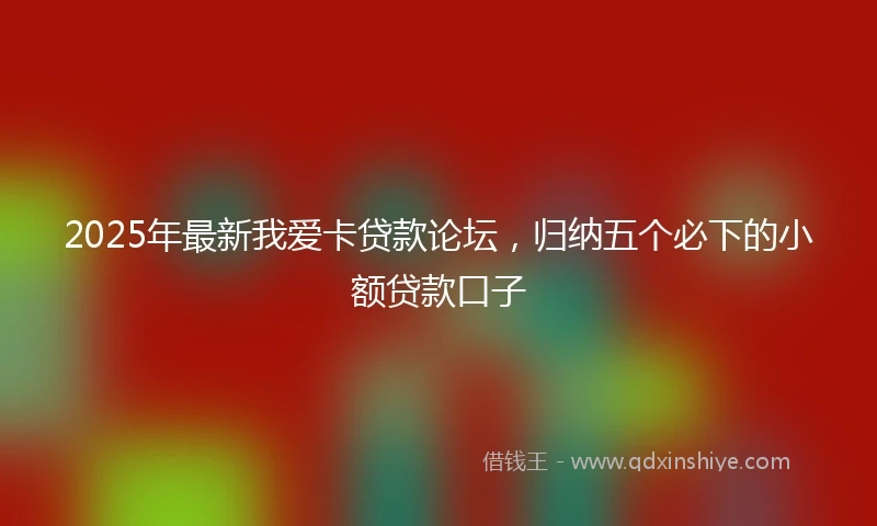 2025年最新我爱卡贷款论坛，归纳五个必下的小额贷款口子