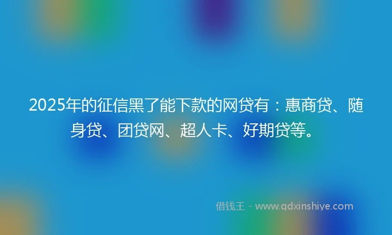 2025年的征信黑了能下款的网贷有：惠商贷、随身贷、团贷网、超人卡、好期贷等。
