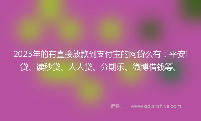 2025年的有直接放款到支付宝的网贷么有：平安i贷、读秒贷、人人贷、分期乐、微博借钱等。