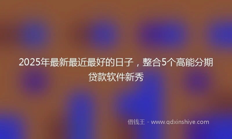 2025年最新最近最好的日子，整合5个高能分期贷款软件新秀
