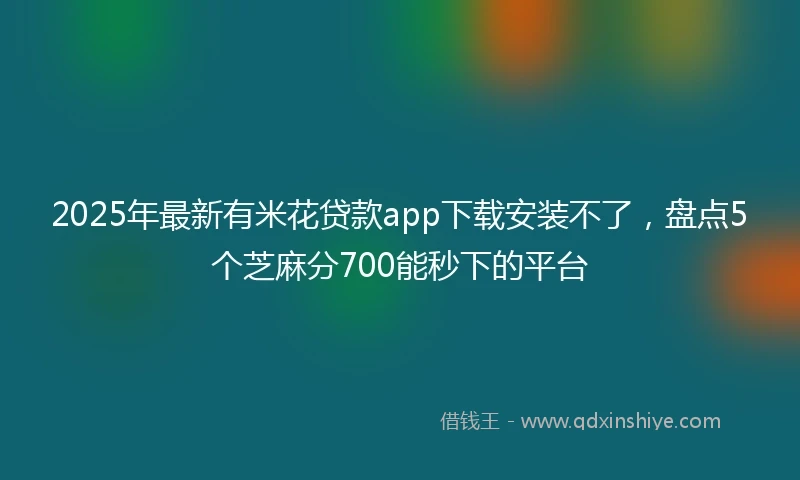2025年最新有米花贷款app下载安装不了，盘点5个芝麻分700能秒下的平台