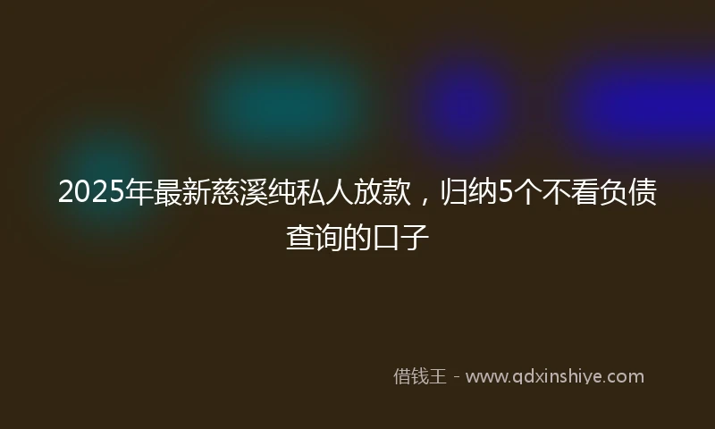 2025年最新慈溪纯私人放款，归纳5个不看负债查询的口子
