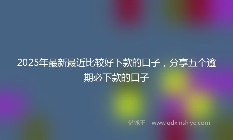 2025年最新最近比较好下款的口子，分享五个逾期必下款的口子