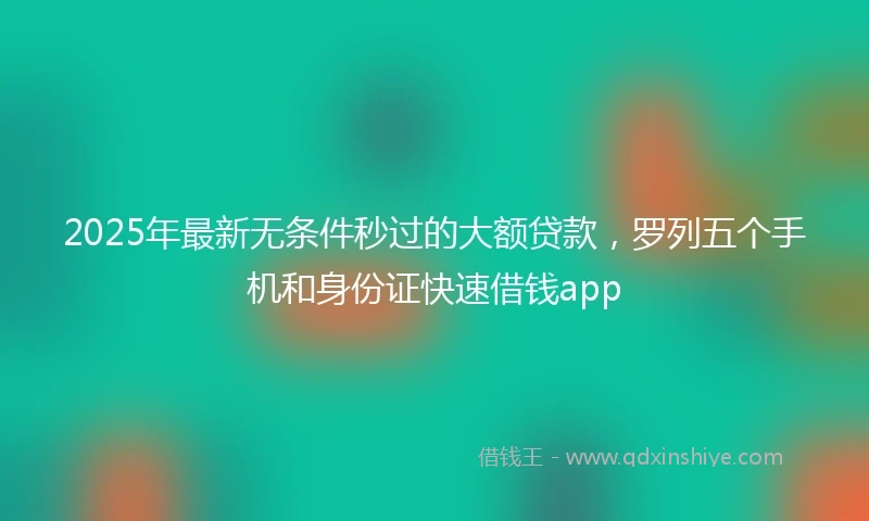 2025年最新无条件秒过的大额贷款，罗列五个手机和身份证快速借钱app