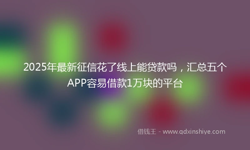2025年最新征信花了线上能贷款吗，汇总五个APP容易借款1万块的平台