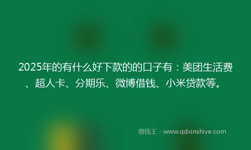 2025年的有什么好下款的的口子有：美团生活费、超人卡、分期乐、微博借钱、小米贷款等。