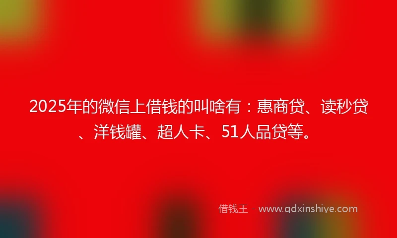 2025年的微信上借钱的叫啥有：惠商贷、读秒贷、洋钱罐、超人卡、51人品贷等。