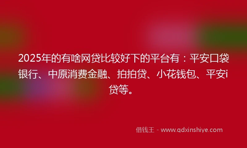 2025年的有啥网贷比较好下的平台有：平安口袋银行、中原消费金融、拍拍贷、小花钱包、平安i贷等。