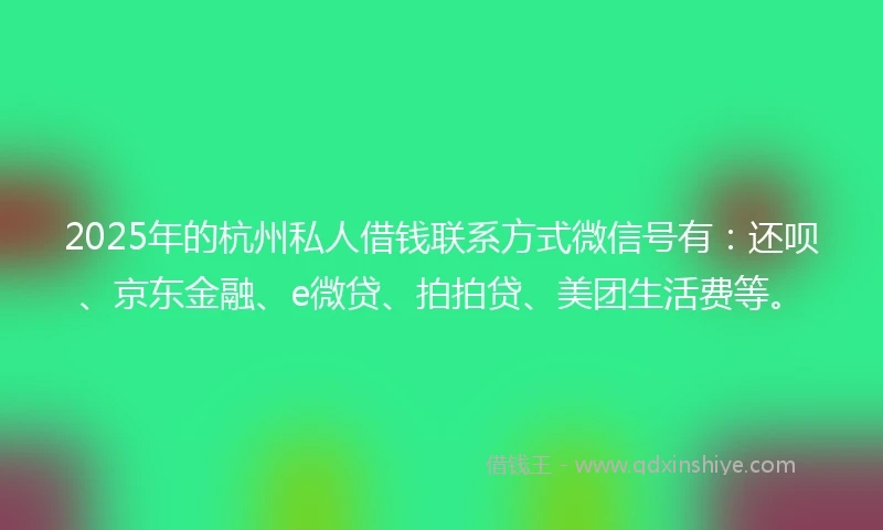 2025年的杭州私人借钱联系方式微信号有：还呗、京东金融、e微贷、拍拍贷、美团生活费等。