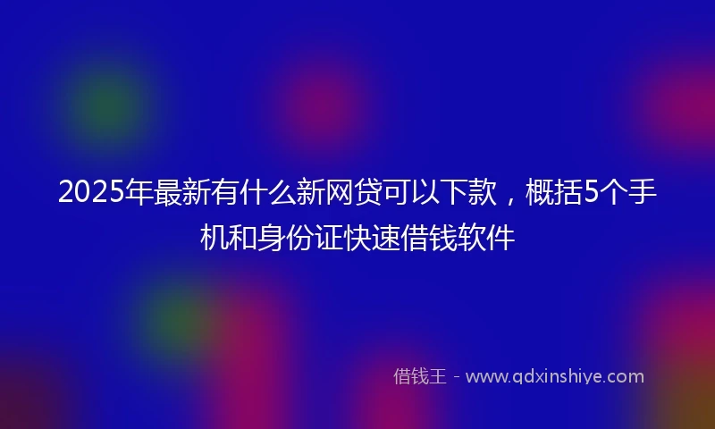 2025年最新有什么新网贷可以下款，概括5个手机和身份证快速借钱软件