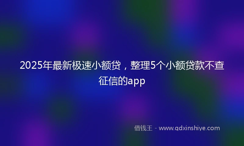 2025年最新极速小额贷，整理5个小额贷款不查征信的app