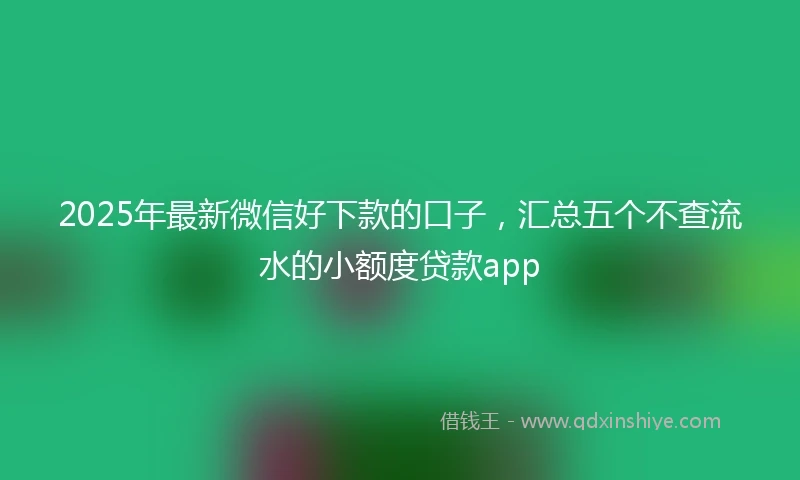 2025年最新微信好下款的口子，汇总五个不查流水的小额度贷款app