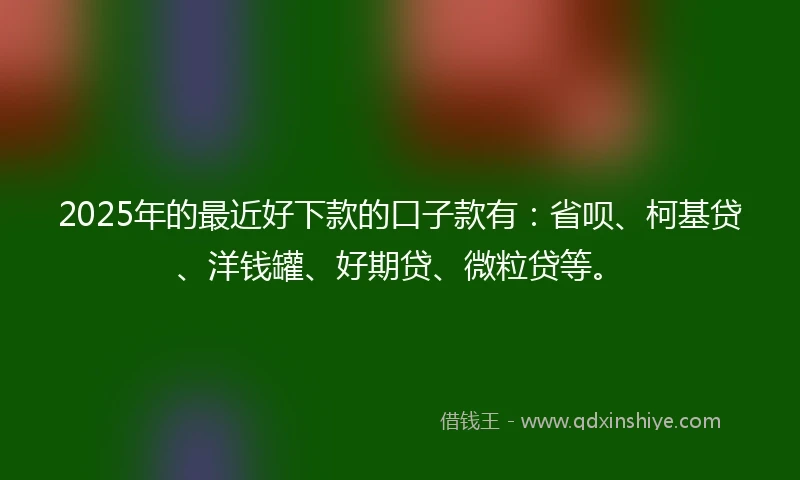 2025年的最近好下款的口子款有：省呗、柯基贷、洋钱罐、好期贷、微粒贷等。
