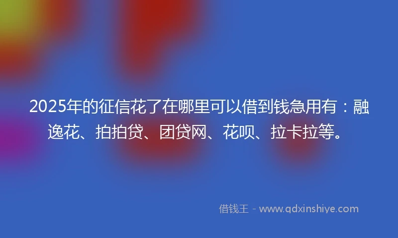 2025年的征信花了在哪里可以借到钱急用有：融逸花、拍拍贷、团贷网、花呗、拉卡拉等。