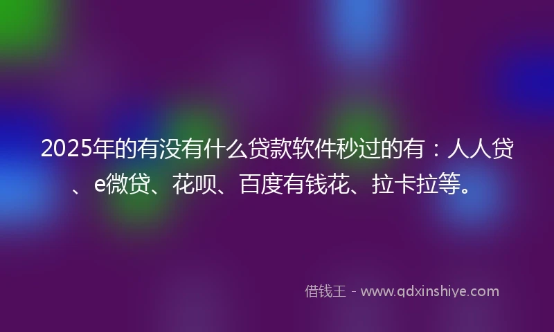 2025年的有没有什么贷款软件秒过的有：人人贷、e微贷、花呗、百度有钱花、拉卡拉等。