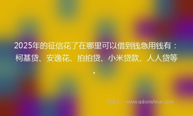 2025年的征信花了在哪里可以借到钱急用钱有:柯基贷、安逸花、拍拍贷、小米贷款、人人贷等。