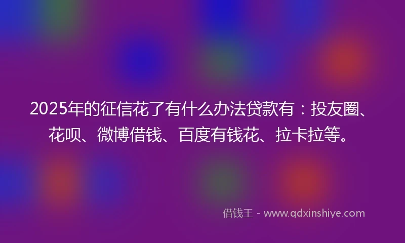 2025年的征信花了有什么办法贷款有：投友圈、花呗、微博借钱、百度有钱花、拉卡拉等。