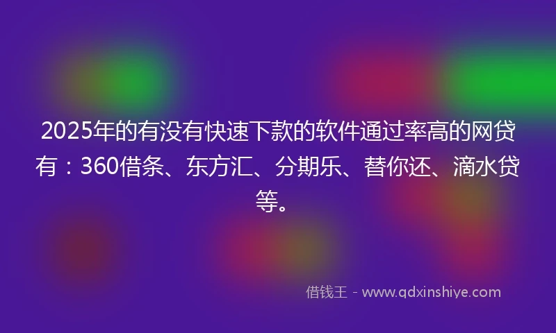 2025年的有没有快速下款的软件通过率高的网贷有：360借条、东方汇、分期乐、替你还、滴水贷等。