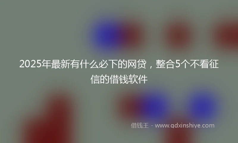 2025年最新有什么必下的网贷，整合5个不看征信的借钱软件