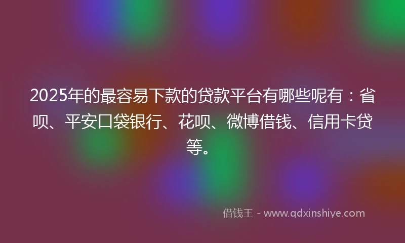 2025年的最容易下款的贷款平台有哪些呢有：省呗、平安口袋银行、花呗、微博借钱、信用卡贷等。