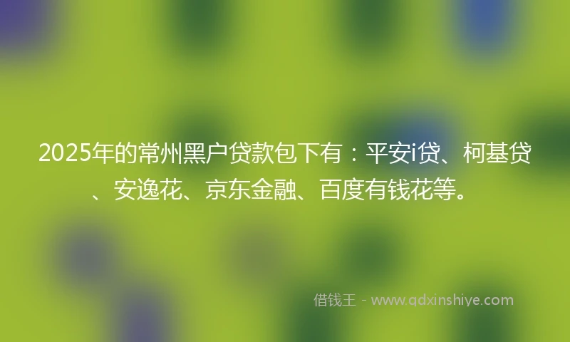 2025年的常州黑户贷款包下有：平安i贷、柯基贷、安逸花、京东金融、百度有钱花等。