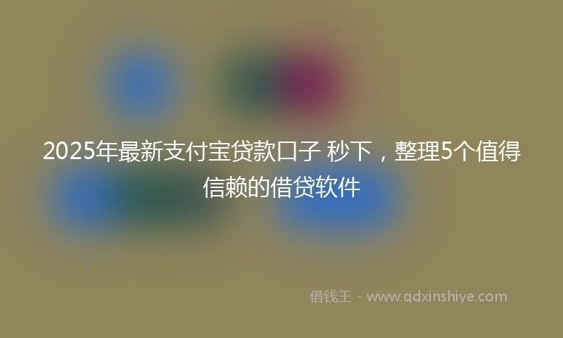2025年最新支付宝贷款口子 秒下，整理5个值得信赖的借贷软件