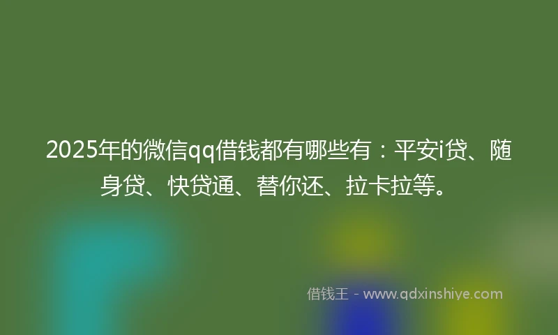 2025年的微信qq借钱都有哪些有：平安i贷、随身贷、快贷通、替你还、拉卡拉等。