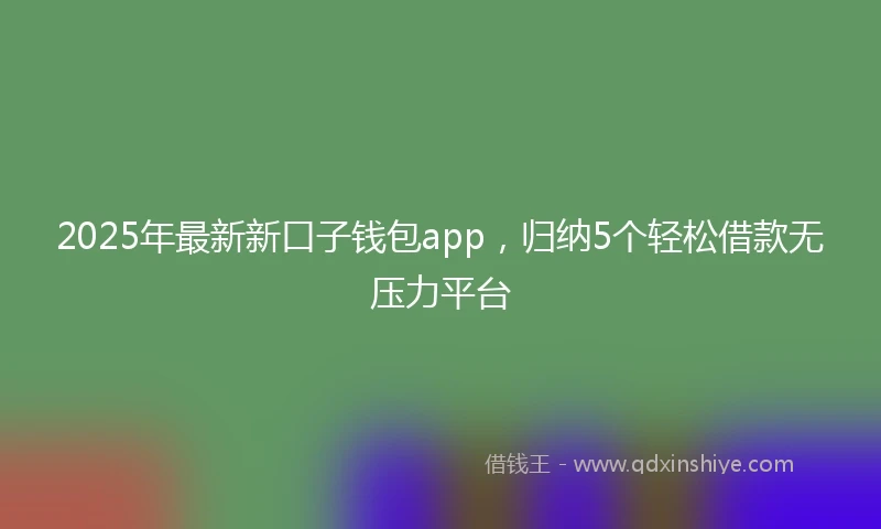 2025年最新新口子钱包app，归纳5个轻松借款无压力平台