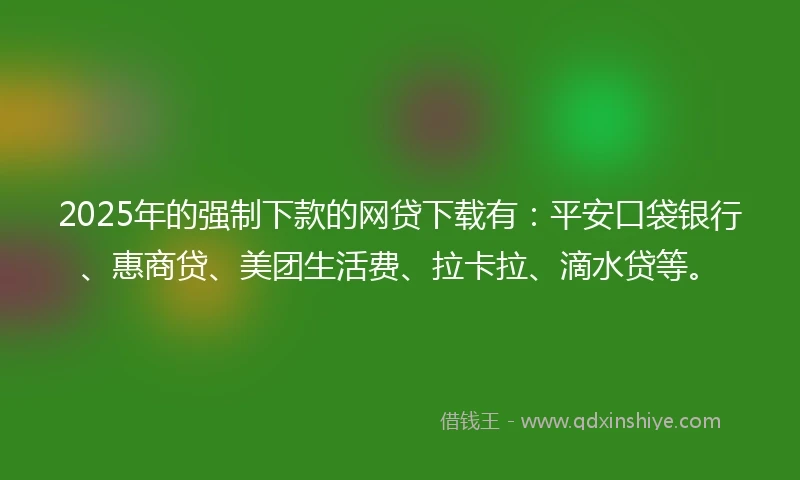 2025年的强制下款的网贷下载有：平安口袋银行、惠商贷、美团生活费、拉卡拉、滴水贷等。