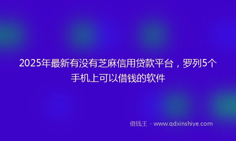 2025年最新有没有芝麻信用贷款平台，罗列5个手机上可以借钱的软件