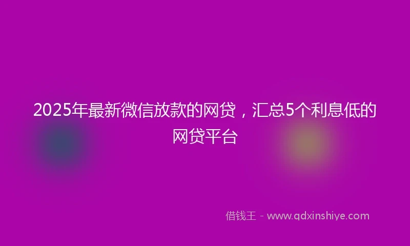 2025年最新微信放款的网贷，汇总5个利息低的网贷平台