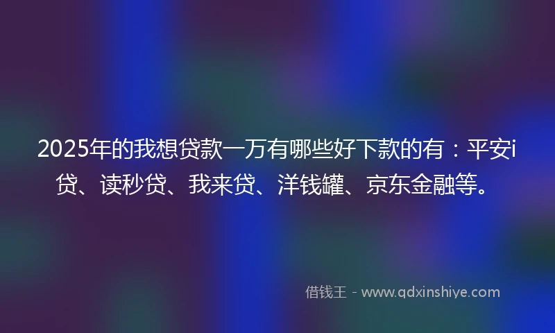 2025年的我想贷款一万有哪些好下款的有：平安i贷、读秒贷、我来贷、洋钱罐、京东金融等。