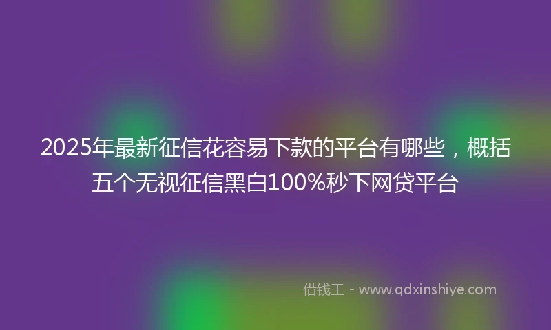 2025年最新征信花容易下款的平台有哪些，概括五个无视征信黑白100%秒下网贷平台