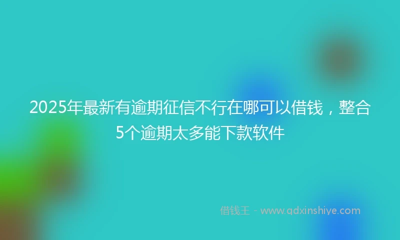 2025年最新有逾期征信不行在哪可以借钱，整合5个逾期太多能下款软件