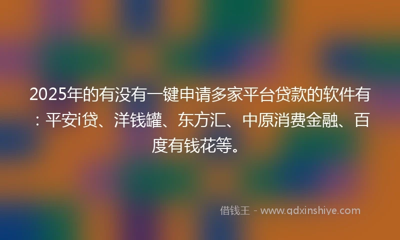 2025年的有没有一键申请多家平台贷款的软件有：平安i贷、洋钱罐、东方汇、中原消费金融、百度有钱花等。
