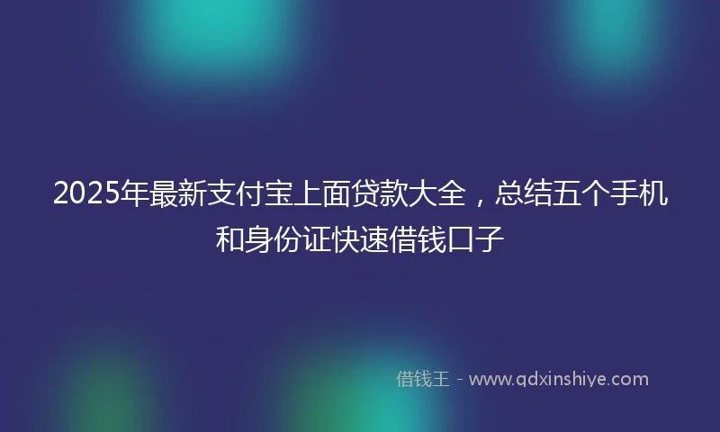 2025年最新支付宝上面贷款大全，总结五个手机和身份证快速借钱口子