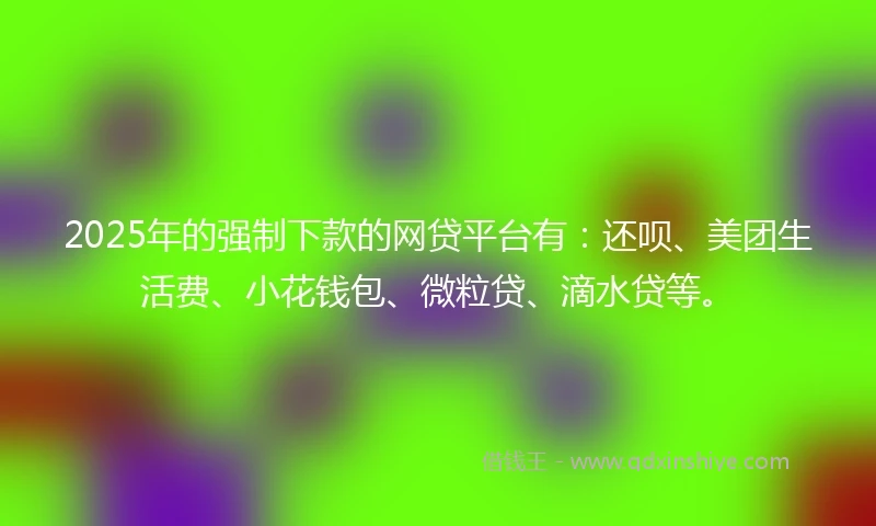 2025年的强制下款的网贷平台有：还呗、美团生活费、小花钱包、微粒贷、滴水贷等。