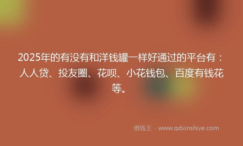 2025年的有没有和洋钱罐一样好通过的平台有：人人贷、投友圈、花呗、小花钱包、百度有钱花等。
