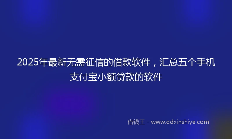 2025年最新无需征信的借款软件，汇总五个手机支付宝小额贷款的软件