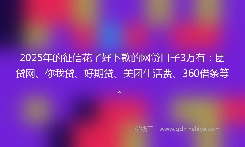 2025年的征信花了好下款的网贷口子3万有：团贷网、你我贷、好期贷、美团生活费、360借条等。