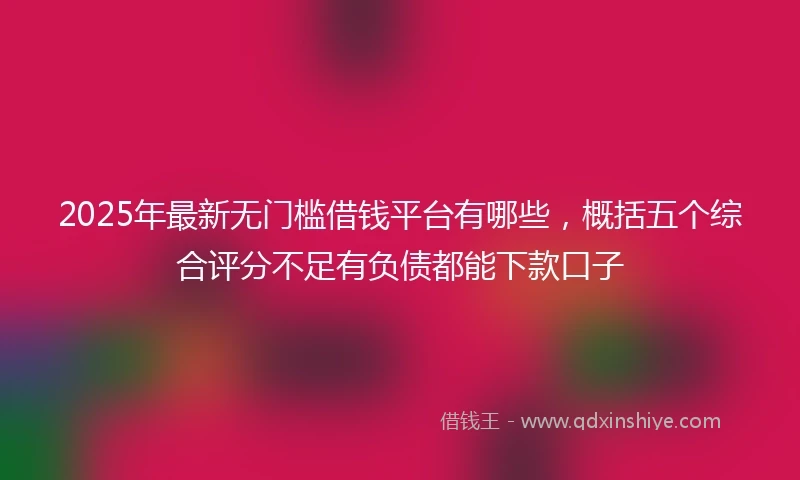 2025年最新无门槛借钱平台有哪些，概括五个综合评分不足有负债都能下款口子