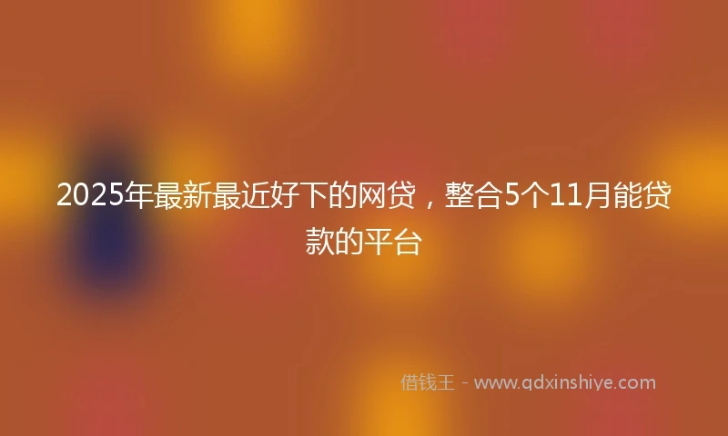 2025年最新最近好下的网贷，整合5个11月能贷款的平台
