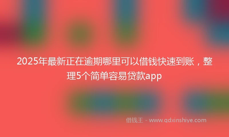 2025年最新正在逾期哪里可以借钱快速到账，整理5个简单容易贷款app