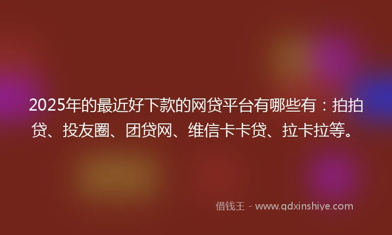 2025年的最近好下款的网贷平台有哪些有：拍拍贷、投友圈、团贷网、维信卡卡贷、拉卡拉等。