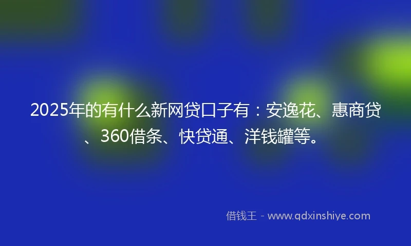 2025年的有什么新网贷口子有：安逸花、惠商贷、360借条、快贷通、洋钱罐等。