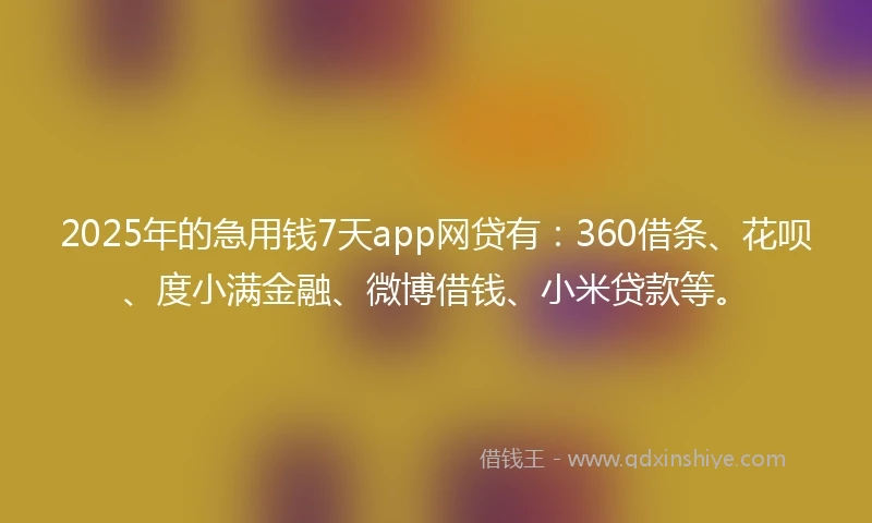2025年的急用钱7天app网贷有：360借条、花呗、度小满金融、微博借钱、小米贷款等。