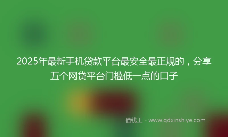 2025年最新手机贷款平台最安全最正规的，分享五个网贷平台门槛低一点的口子