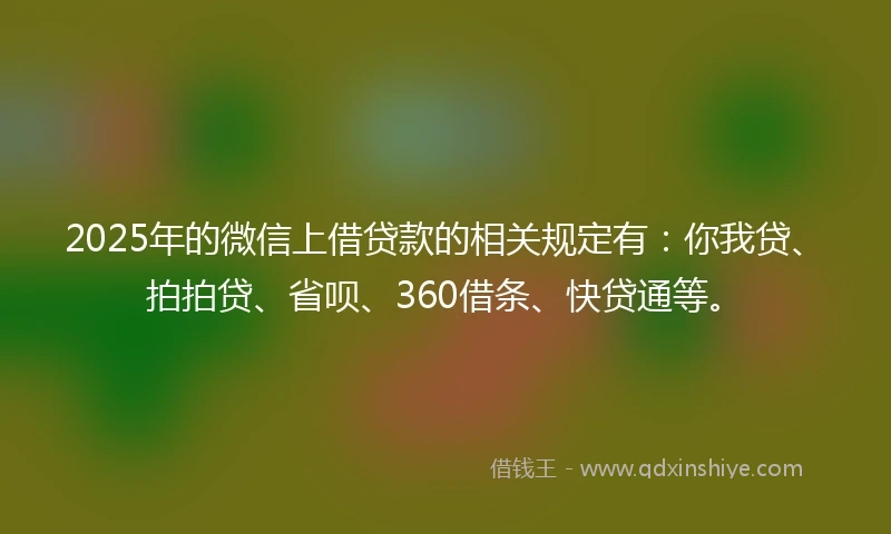 2025年的微信上借贷款的相关规定有：你我贷、拍拍贷、省呗、360借条、快贷通等。