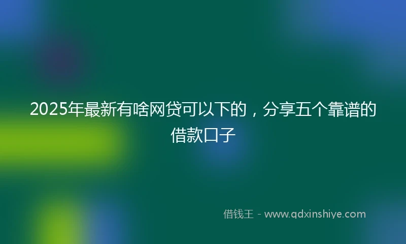 2025年最新有啥网贷可以下的,分享五个靠谱的借款口子